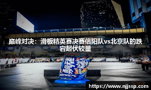 巅峰对决：滑板精英赛决赛信阳队vs北京队的跌宕起伏较量