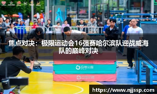 焦点对决：极限运动会16强赛哈尔滨队迎战威海队的巅峰对决